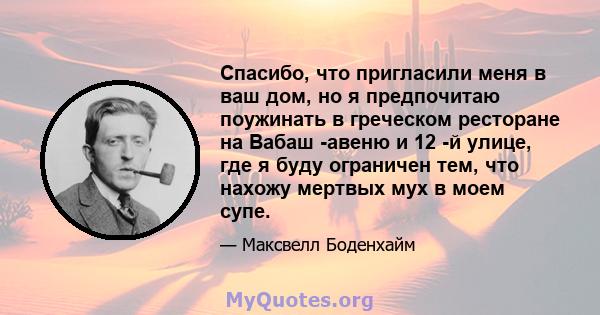 Спасибо, что пригласили меня в ваш дом, но я предпочитаю поужинать в греческом ресторане на Вабаш -авеню и 12 -й улице, где я буду ограничен тем, что нахожу мертвых мух в моем супе.