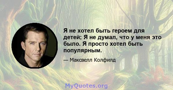 Я не хотел быть героем для детей; Я не думал, что у меня это было. Я просто хотел быть популярным.