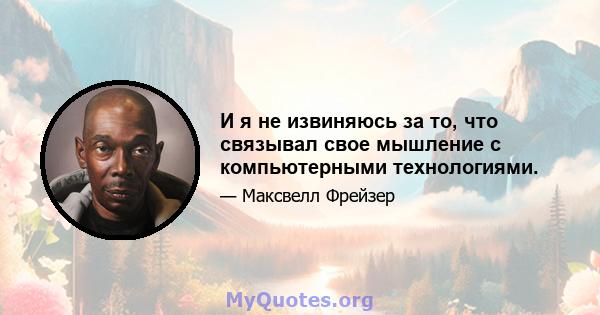 И я не извиняюсь за то, что связывал свое мышление с компьютерными технологиями.