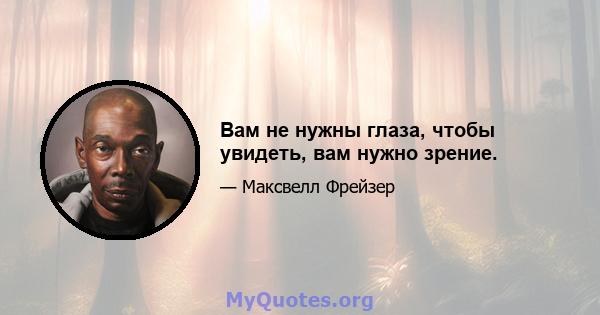 Вам не нужны глаза, чтобы увидеть, вам нужно зрение.