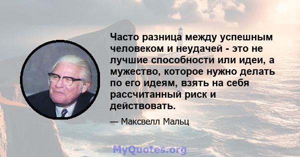 Часто разница между успешным человеком и неудачей - это не лучшие способности или идеи, а мужество, которое нужно делать по его идеям, взять на себя рассчитанный риск и действовать.