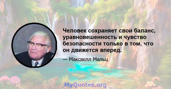 Человек сохраняет свой баланс, уравновешенность и чувство безопасности только в том, что он движется вперед.