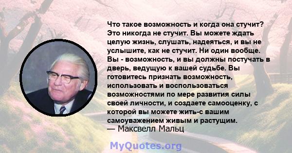 Что такое возможность и когда она стучит? Это никогда не стучит. Вы можете ждать целую жизнь, слушать, надеяться, и вы не услышите, как не стучит. Ни один вообще. Вы - возможность, и вы должны постучать в дверь, ведущую 