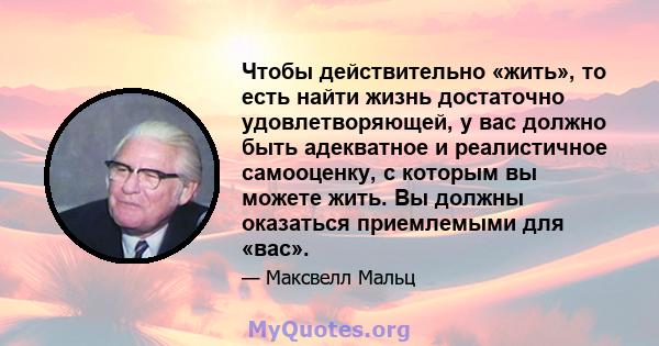 Чтобы действительно «жить», то есть найти жизнь достаточно удовлетворяющей, у вас должно быть адекватное и реалистичное самооценку, с которым вы можете жить. Вы должны оказаться приемлемыми для «вас».