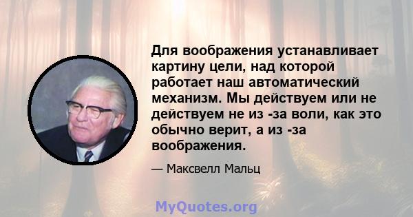 Для воображения устанавливает картину цели, над которой работает наш автоматический механизм. Мы действуем или не действуем не из -за воли, как это обычно верит, а из -за воображения.