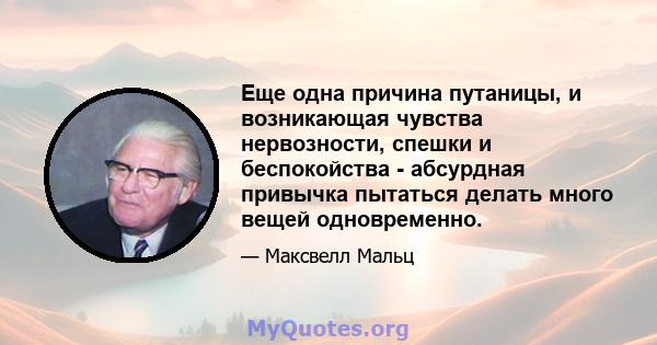 Еще одна причина путаницы, и возникающая чувства нервозности, спешки и беспокойства - абсурдная привычка пытаться делать много вещей одновременно.