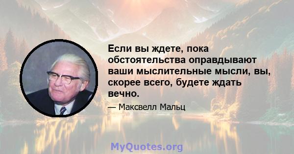 Если вы ждете, пока обстоятельства оправдывают ваши мыслительные мысли, вы, скорее всего, будете ждать вечно.