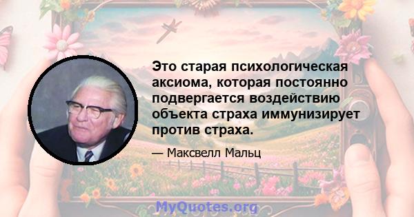 Это старая психологическая аксиома, которая постоянно подвергается воздействию объекта страха иммунизирует против страха.