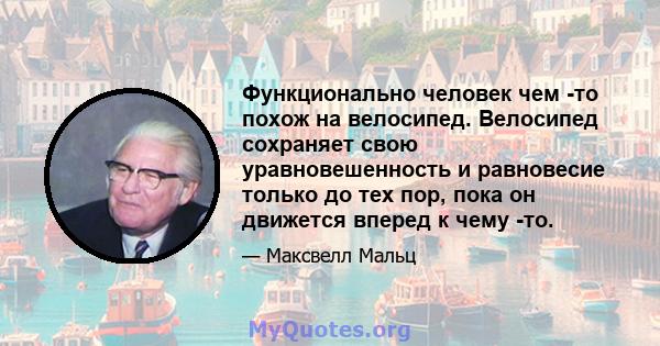 Функционально человек чем -то похож на велосипед. Велосипед сохраняет свою уравновешенность и равновесие только до тех пор, пока он движется вперед к чему -то.