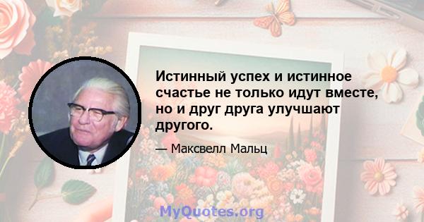 Истинный успех и истинное счастье не только идут вместе, но и друг друга улучшают другого.