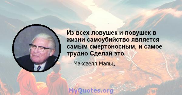 Из всех ловушек и ловушек в жизни самоубийство является самым смертоносным, и самое трудно Сделай это.