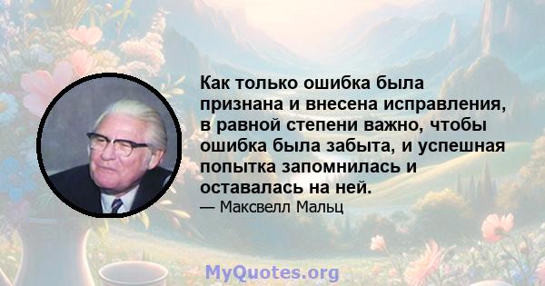 Как только ошибка была признана и внесена исправления, в равной степени важно, чтобы ошибка была забыта, и успешная попытка запомнилась и оставалась на ней.