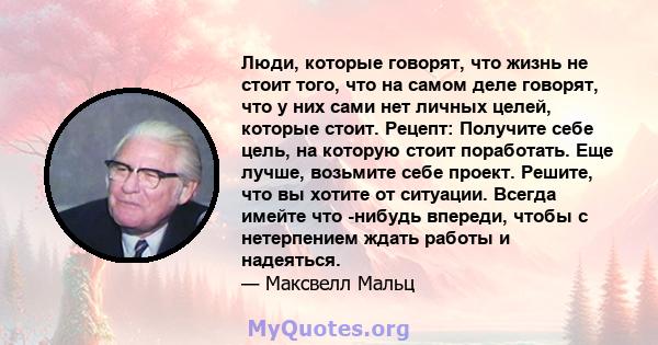 Люди, которые говорят, что жизнь не стоит того, что на самом деле говорят, что у них сами нет личных целей, которые стоит. Рецепт: Получите себе цель, на которую стоит поработать. Еще лучше, возьмите себе проект.