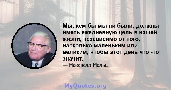 Мы, кем бы мы ни были, должны иметь ежедневную цель в нашей жизни, независимо от того, насколько маленьким или великим, чтобы этот день что -то значит.