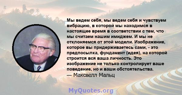 Мы ведем себя, мы ведем себя и чувствуем вибрацию, в которой мы находимся в настоящее время в соответствии с тем, что мы считаем нашим имиджем. И мы не отклоняемся от этой модели. Изображение, которое вы придерживаетесь 