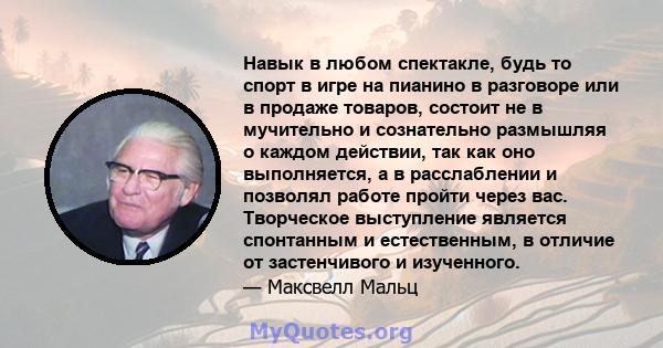 Навык в любом спектакле, будь то спорт в игре на пианино в разговоре или в продаже товаров, состоит не в мучительно и сознательно размышляя о каждом действии, так как оно выполняется, а в расслаблении и позволял работе