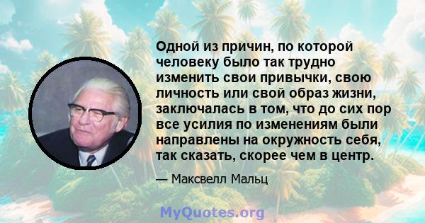 Одной из причин, по которой человеку было так трудно изменить свои привычки, свою личность или свой образ жизни, заключалась в том, что до сих пор все усилия по изменениям были направлены на окружность себя, так