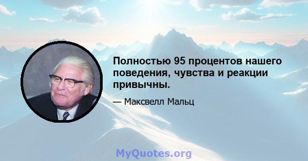 Полностью 95 процентов нашего поведения, чувства и реакции привычны.