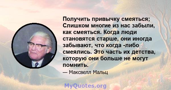 Получить привычку смеяться; Слишком многие из нас забыли, как смеяться. Когда люди становятся старше, они иногда забывают, что когда -либо смеялись. Это часть их детства, которую они больше не могут помнить.