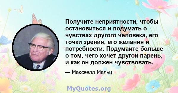 Получите неприятности, чтобы остановиться и подумать о чувствах другого человека, его точки зрения, его желания и потребности. Подумайте больше о том, чего хочет другой парень, и как он должен чувствовать.