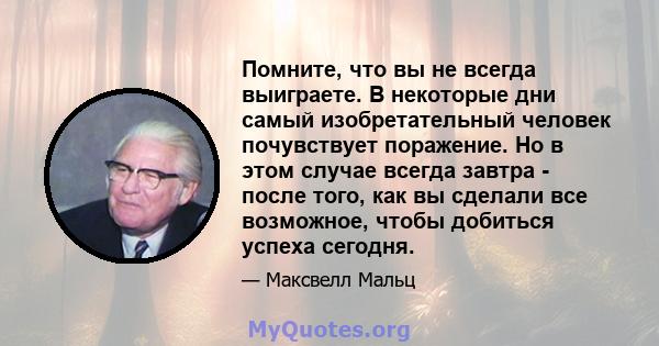 Помните, что вы не всегда выиграете. В некоторые дни самый изобретательный человек почувствует поражение. Но в этом случае всегда завтра - после того, как вы сделали все возможное, чтобы добиться успеха сегодня.