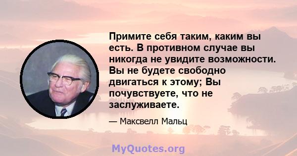 Примите себя таким, каким вы есть. В противном случае вы никогда не увидите возможности. Вы не будете свободно двигаться к этому; Вы почувствуете, что не заслуживаете.