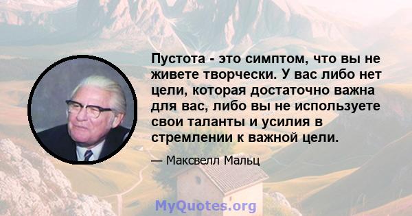 Пустота - это симптом, что вы не живете творчески. У вас либо нет цели, которая достаточно важна для вас, либо вы не используете свои таланты и усилия в стремлении к важной цели.