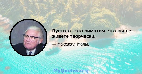 Пустота - это симптом, что вы не живете творчески.