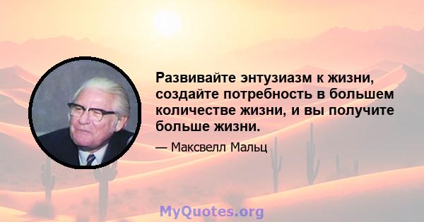 Развивайте энтузиазм к жизни, создайте потребность в большем количестве жизни, и вы получите больше жизни.