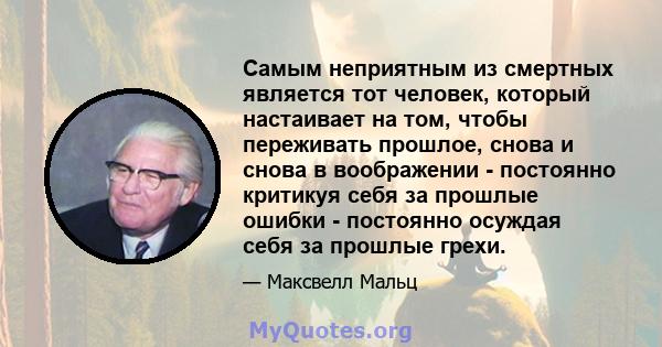 Самым неприятным из смертных является тот человек, который настаивает на том, чтобы переживать прошлое, снова и снова в воображении - постоянно критикуя себя за прошлые ошибки - постоянно осуждая себя за прошлые грехи.