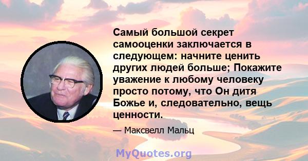 Самый большой секрет самооценки заключается в следующем: начните ценить других людей больше; Покажите уважение к любому человеку просто потому, что Он дитя Божье и, следовательно, вещь ценности.