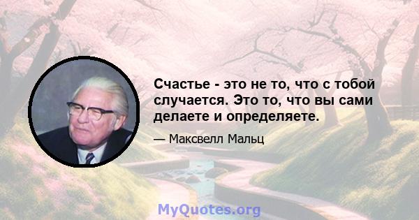 Счастье - это не то, что с тобой случается. Это то, что вы сами делаете и определяете.