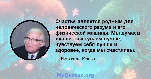 Счастье является родным для человеческого разума и его физической машины. Мы думаем лучше, выступаем лучше, чувствуем себя лучше и здоровее, когда мы счастливы.