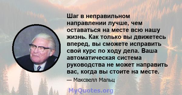 Шаг в неправильном направлении лучше, чем оставаться на месте всю нашу жизнь. Как только вы движетесь вперед, вы сможете исправить свой курс по ходу дела. Ваша автоматическая система руководства не может направить вас,