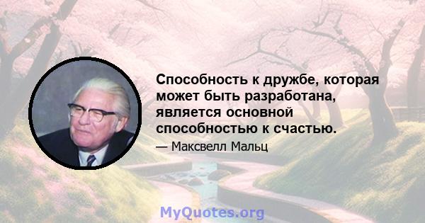 Способность к дружбе, которая может быть разработана, является основной способностью к счастью.