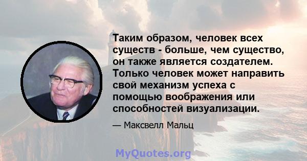 Таким образом, человек всех существ - больше, чем существо, он также является создателем. Только человек может направить свой механизм успеха с помощью воображения или способностей визуализации.