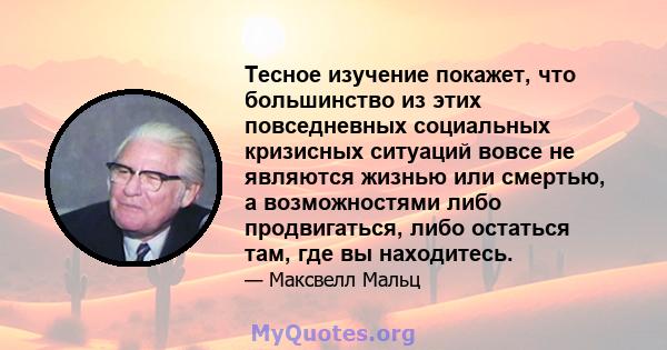 Тесное изучение покажет, что большинство из этих повседневных социальных кризисных ситуаций вовсе не являются жизнью или смертью, а возможностями либо продвигаться, либо остаться там, где вы находитесь.