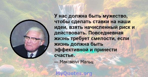 У нас должна быть мужество, чтобы сделать ставки на наши идеи, взять начисленный риск и действовать. Повседневная жизнь требует смелости, если жизнь должна быть эффективной и принести счастье.