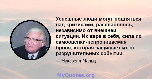 Успешные люди могут подняться над кризисами, расслабляясь, независимо от внешней ситуации. Их вера в себя, сила их самооценки-непроницаемая броня, которая защищает их от разрушительных событий.