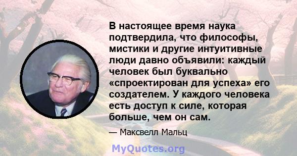 В настоящее время наука подтвердила, что философы, мистики и другие интуитивные люди давно объявили: каждый человек был буквально «спроектирован для успеха» его создателем. У каждого человека есть доступ к силе, которая 