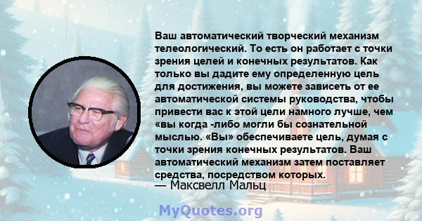 Ваш автоматический творческий механизм телеологический. То есть он работает с точки зрения целей и конечных результатов. Как только вы дадите ему определенную цель для достижения, вы можете зависеть от ее автоматической 