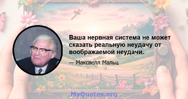 Ваша нервная система не может сказать реальную неудачу от воображаемой неудачи.