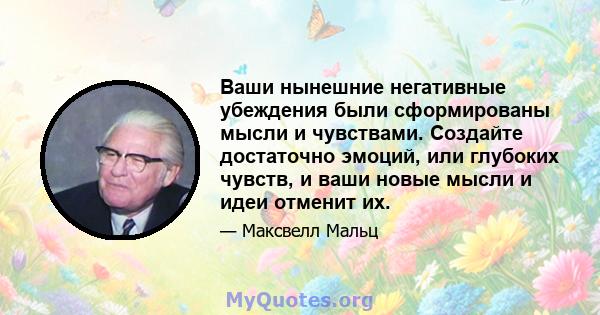 Ваши нынешние негативные убеждения были сформированы мысли и чувствами. Создайте достаточно эмоций, или глубоких чувств, и ваши новые мысли и идеи отменит их.