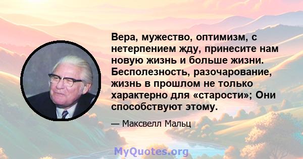 Вера, мужество, оптимизм, с нетерпением жду, принесите нам новую жизнь и больше жизни. Бесполезность, разочарование, жизнь в прошлом не только характерно для «старости»; Они способствуют этому.