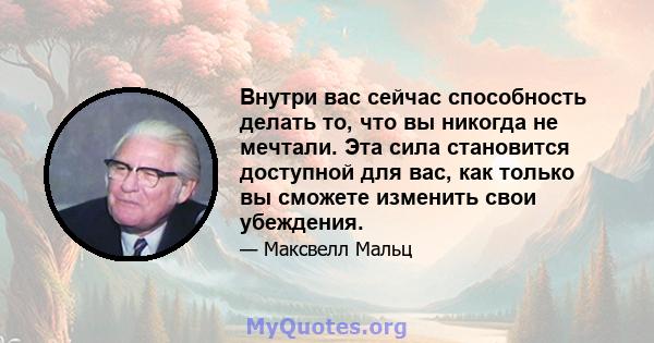 Внутри вас сейчас способность делать то, что вы никогда не мечтали. Эта сила становится доступной для вас, как только вы сможете изменить свои убеждения.