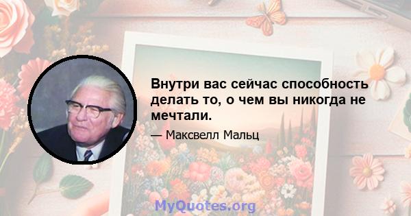 Внутри вас сейчас способность делать то, о чем вы никогда не мечтали.