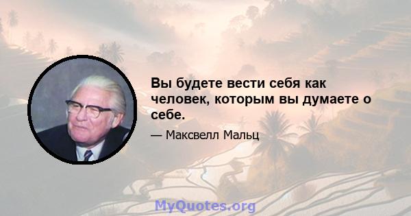 Вы будете вести себя как человек, которым вы думаете о себе.