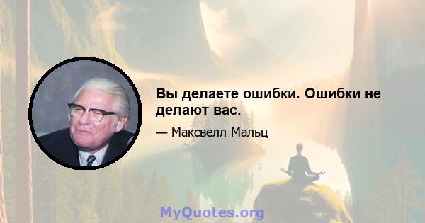 Вы делаете ошибки. Ошибки не делают вас.