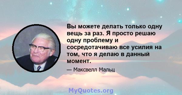 Вы можете делать только одну вещь за раз. Я просто решаю одну проблему и сосредотачиваю все усилия на том, что я делаю в данный момент.