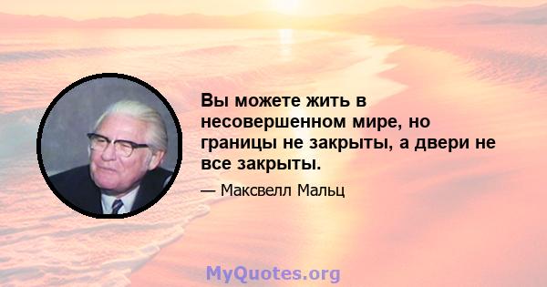 Вы можете жить в несовершенном мире, но границы не закрыты, а двери не все закрыты.